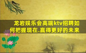 龙岩娱乐会高端ktv招聘如何把握现在.赢得更好的未来